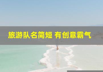 旅游队名简短 有创意霸气